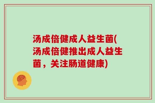 汤成倍健成人益生菌(汤成倍健推出成人益生菌，关注肠道健康)