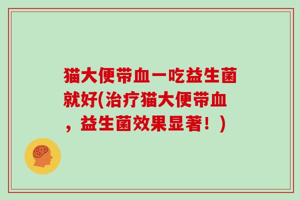 猫大便带血一吃益生菌就好(治疗猫大便带血，益生菌效果显著！)