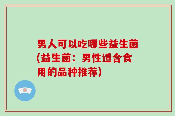 男人可以吃哪些益生菌(益生菌：男性适合食用的品种推荐)