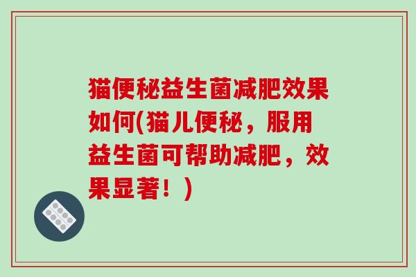 猫便秘益生菌减肥效果如何(猫儿便秘，服用益生菌可帮助减肥，效果显著！)