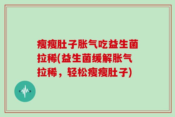 瘦瘦肚子胀气吃益生菌拉稀(益生菌缓解胀气拉稀，轻松瘦瘦肚子)