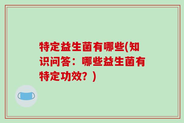 特定益生菌有哪些(知识问答：哪些益生菌有特定功效？)