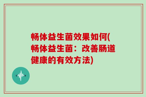 畅体益生菌效果如何(畅体益生菌：改善肠道健康的有效方法)