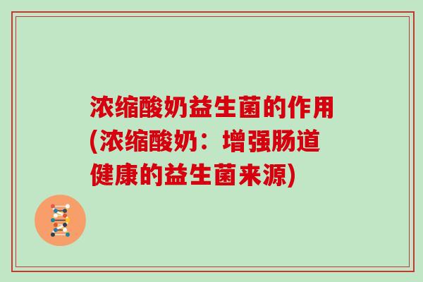 浓缩酸奶益生菌的作用(浓缩酸奶：增强肠道健康的益生菌来源)