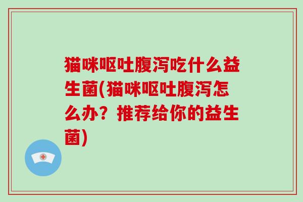 猫咪呕吐腹泻吃什么益生菌(猫咪呕吐腹泻怎么办？推荐给你的益生菌)