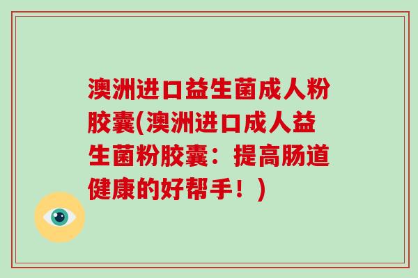 澳洲进口益生菌成人粉胶囊(澳洲进口成人益生菌粉胶囊：提高肠道健康的好帮手！)