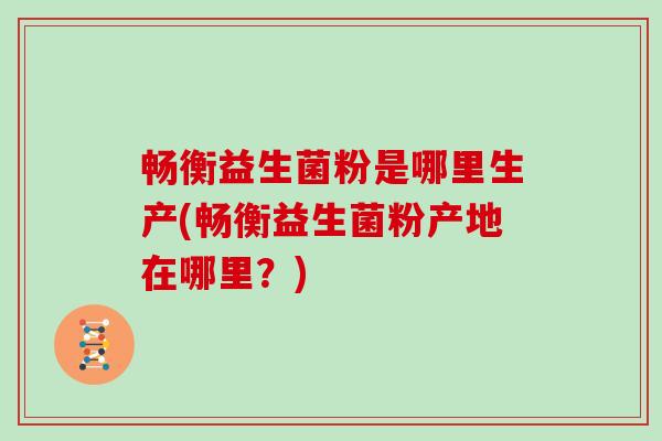 畅衡益生菌粉是哪里生产(畅衡益生菌粉产地在哪里？)