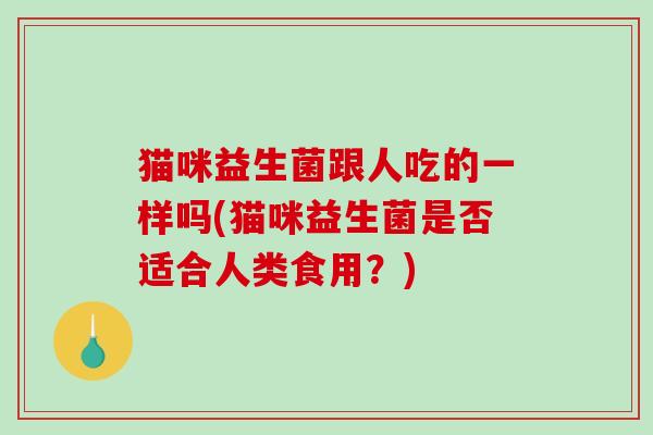 猫咪益生菌跟人吃的一样吗(猫咪益生菌是否适合人类食用？)