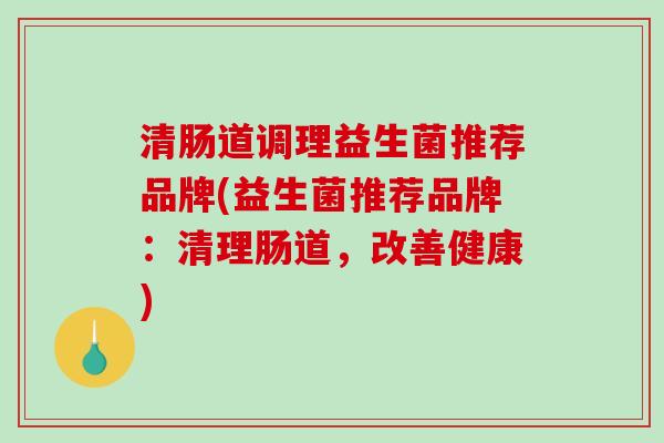 清肠道调理益生菌推荐品牌(益生菌推荐品牌：清理肠道，改善健康)