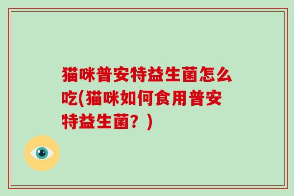 猫咪普安特益生菌怎么吃(猫咪如何食用普安特益生菌？)