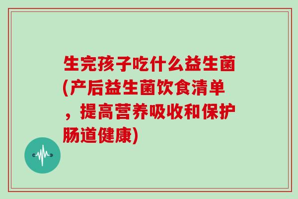 生完孩子吃什么益生菌(产后益生菌饮食清单，提高营养吸收和保护肠道健康)