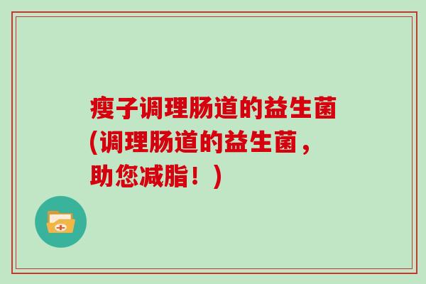 瘦子调理肠道的益生菌(调理肠道的益生菌，助您减脂！)