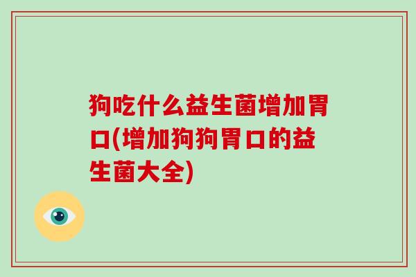 狗吃什么益生菌增加胃口(增加狗狗胃口的益生菌大全)