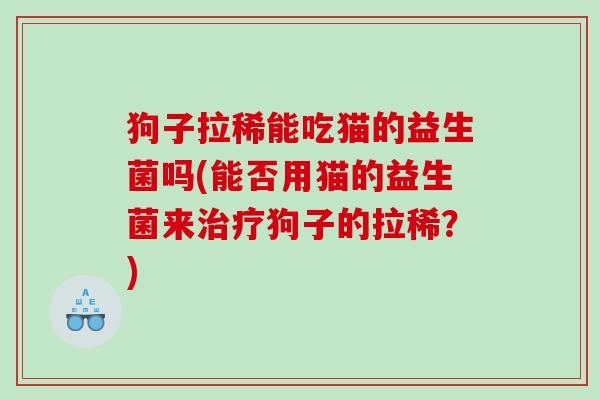 狗子拉稀能吃猫的益生菌吗(能否用猫的益生菌来狗子的拉稀?) 狗子拉稀能吃猫的益生菌吗(能否用猫的益生菌来狗子的拉稀?)