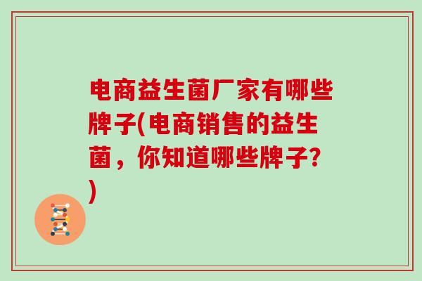 电商益生菌厂家有哪些牌子(电商销售的益生菌，你知道哪些牌子？)