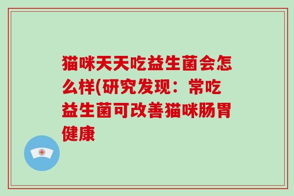 猫咪天天吃益生菌会怎么样(研究发现：常吃益生菌可改善猫咪肠胃健康