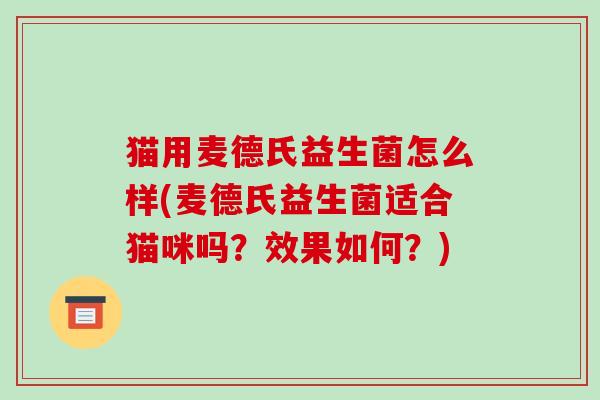 猫用麦德氏益生菌怎么样(麦德氏益生菌适合猫咪吗？效果如何？)