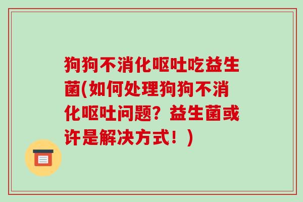 狗狗不消化呕吐吃益生菌(如何处理狗狗不消化呕吐问题？益生菌或许是解决方式！)