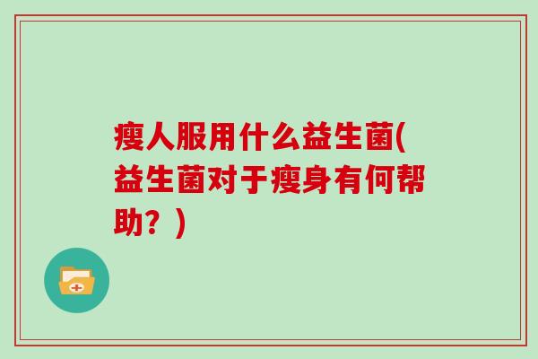 瘦人服用什么益生菌(益生菌对于瘦身有何帮助？)