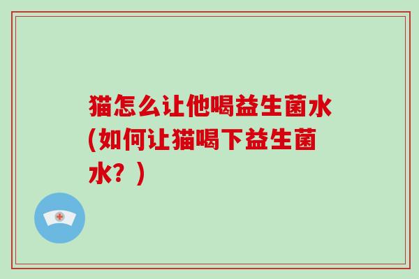 猫怎么让他喝益生菌水(如何让猫喝下益生菌水？)
