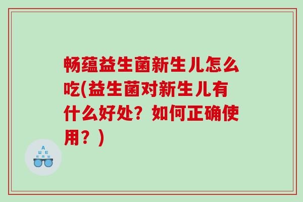 畅蕴益生菌新生儿怎么吃(益生菌对新生儿有什么好处？如何正确使用？)