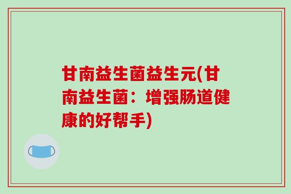 甘南益生菌益生元(甘南益生菌：增强肠道健康的好帮手)