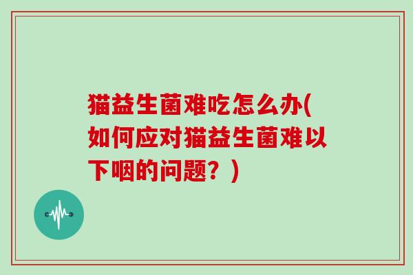 猫益生菌难吃怎么办(如何应对猫益生菌难以下咽的问题？)