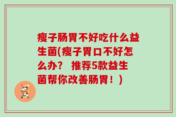 瘦子肠胃不好吃什么益生菌(瘦子胃口不好怎么办？ 推荐5款益生菌帮你改善肠胃！)
