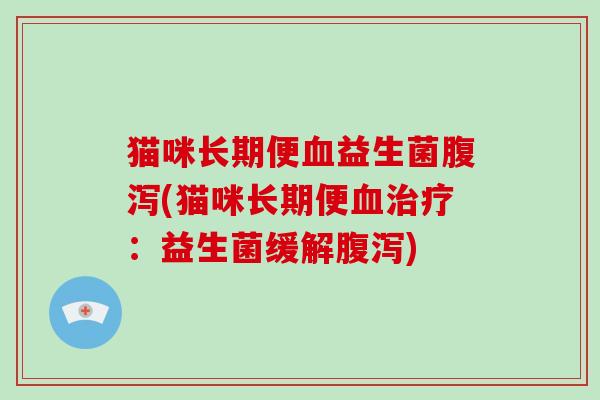 猫咪长期便血益生菌腹泻(猫咪长期便血治疗：益生菌缓解腹泻)