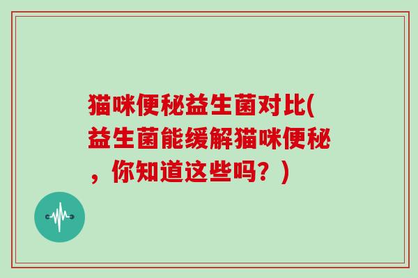 猫咪便秘益生菌对比(益生菌能缓解猫咪便秘，你知道这些吗？)