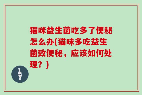 猫咪益生菌吃多了怎么办(猫咪多吃益生菌致，应该如何处理？)