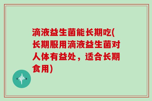 滴液益生菌能长期吃(长期服用滴液益生菌对人体有益处，适合长期食用)