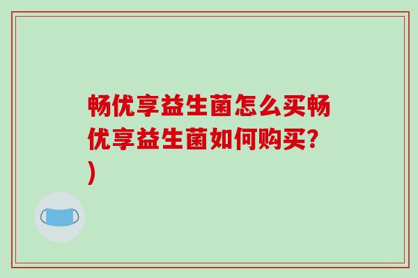畅优享益生菌怎么买畅优享益生菌如何购买？)