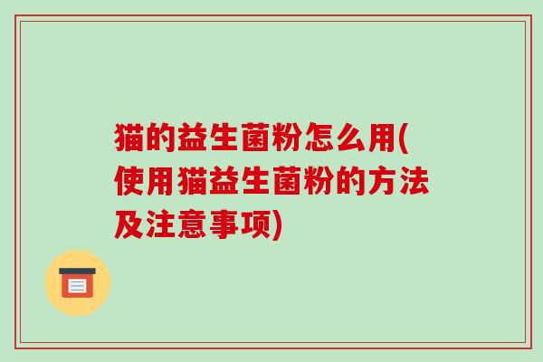 猫的益生菌粉怎么用(使用猫益生菌粉的方法及注意事项)