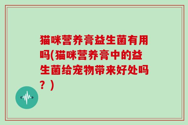 猫咪营养膏益生菌有用吗(猫咪营养膏中的益生菌给宠物带来好处吗？)