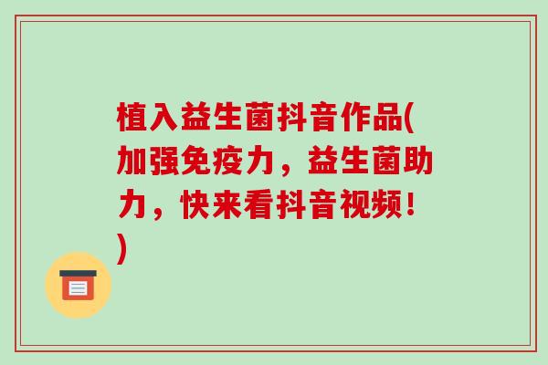 植入益生菌抖音作品(加强力，益生菌助力，快来看抖音视频！)