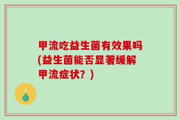 甲流吃益生菌有效果吗(益生菌能否显著缓解甲流症状？)