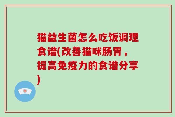 猫益生菌怎么吃饭调理食谱(改善猫咪肠胃，提高力的食谱分享)