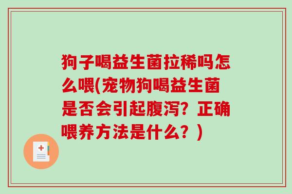 狗子喝益生菌拉稀吗怎么喂(宠物狗喝益生菌是否会引起?正确喂养方法是什么?) 狗子喝益生菌拉稀吗怎么喂(宠物狗喝益生菌是否会引起?正确喂养方法是什么?)