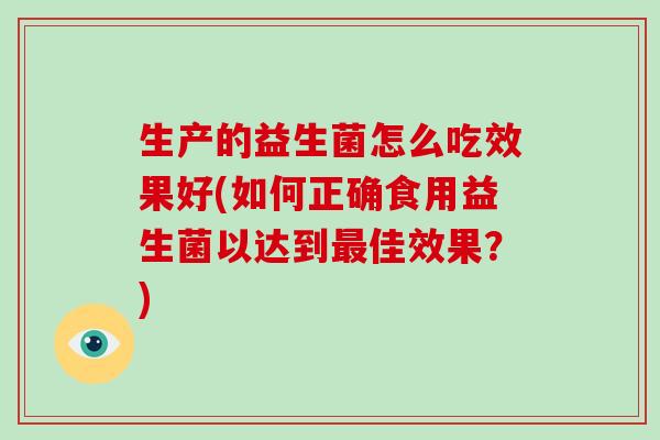 生产的益生菌怎么吃效果好(如何正确食用益生菌以达到佳效果？)