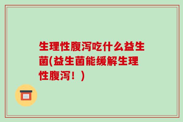生理性吃什么益生菌(益生菌能缓解生理性！)