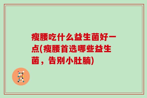 瘦腰吃什么益生菌好一点(瘦腰首选哪些益生菌,告别小肚腩) 瘦腰吃什么益生菌好一点(瘦腰首选哪些益生菌,告别小肚腩)