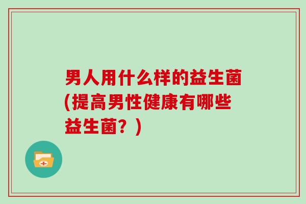 男人用什么样的益生菌(提高男性健康有哪些益生菌？)