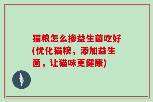 猫粮怎么掺益生菌吃好(优化猫粮,添加益生菌,让猫咪更健康) 猫粮怎么掺益生菌吃好(优化猫粮,添加益生菌,让猫咪更健康)