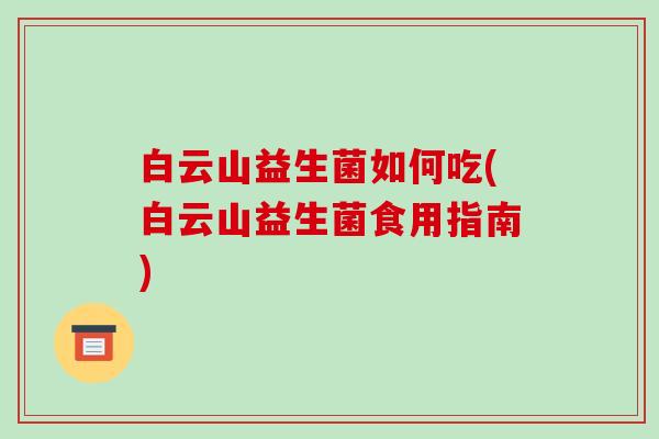 白云山益生菌如何吃(白云山益生菌食用指南) 白云山益生菌如何吃(白云山益生菌食用指南)