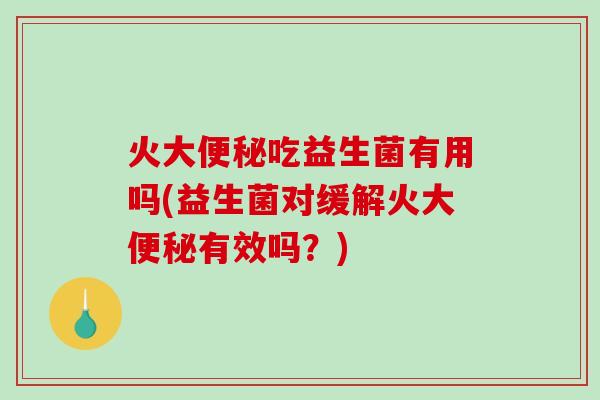 火大吃益生菌有用吗(益生菌对缓解火大有效吗?) 火大吃益生菌有用吗(益生菌对缓解火大有效吗?)