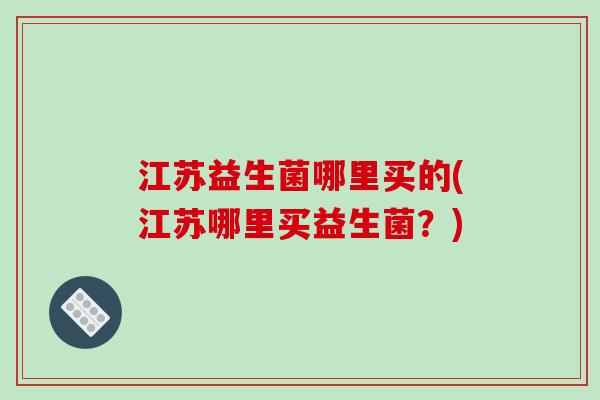 江苏益生菌哪里买的(江苏哪里买益生菌？)