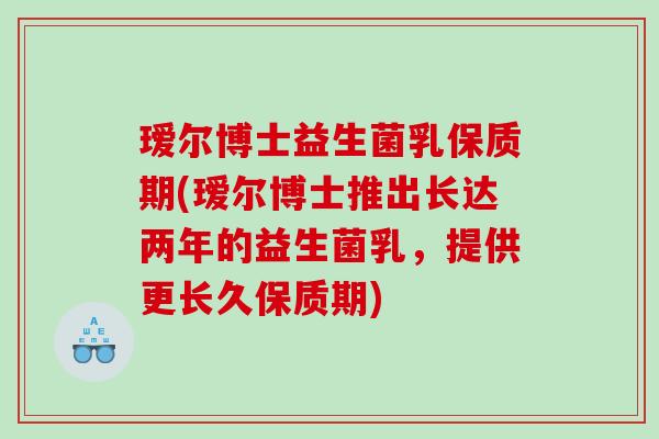瑷尔博士益生菌乳保质期(瑷尔博士推出长达两年的益生菌乳，提供更长久保质期)
