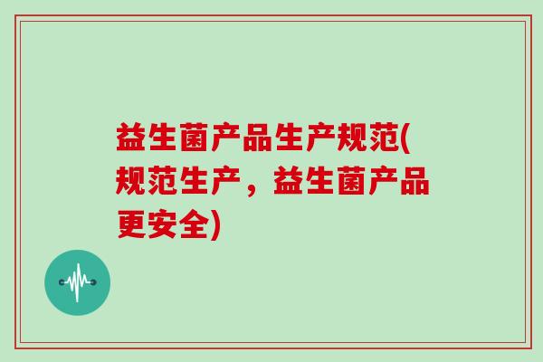 益生菌产品生产规范(规范生产，益生菌产品更安全)