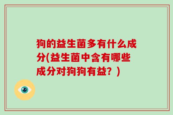 狗的益生菌多有什么成分(益生菌中含有哪些成分对狗狗有益？)